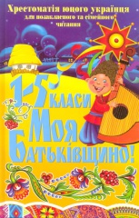  Моя Батьківщино! Хрестоматія юного українця для позакласного та сімейого читання: 1-5 класи